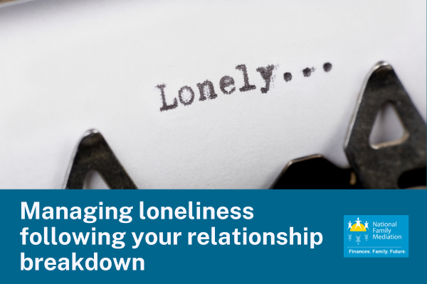Managing Loneliness Following Your Relationship Breakdown